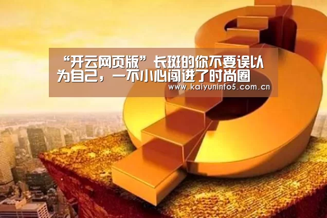 “开云网页版”长斑的你不要误以为自己,一不小心闯进了时尚圈